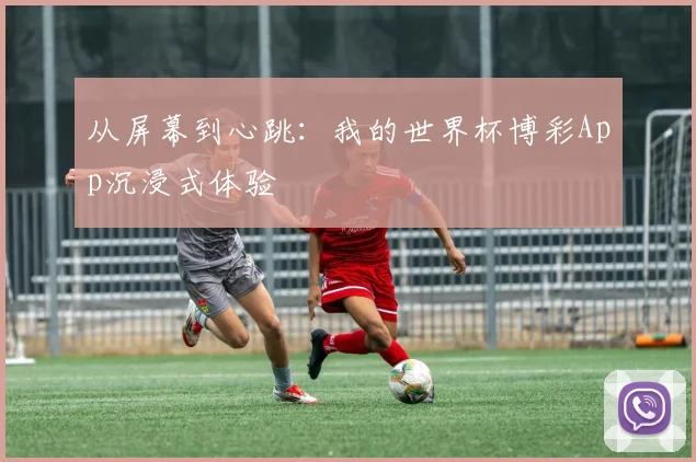 从屏幕到心跳：我的世界杯博彩App沉浸式体验