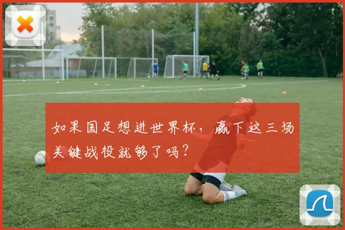 如果国足想进世界杯，赢下这三场关键战役就够了吗？